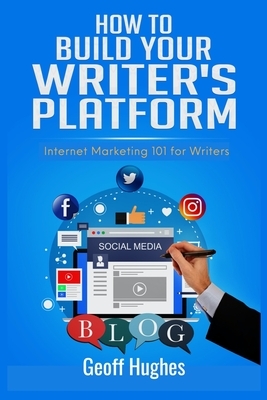 How to Build Your Writer's Platform: Internet Marketing 101 for Writers by Geoff Hughes