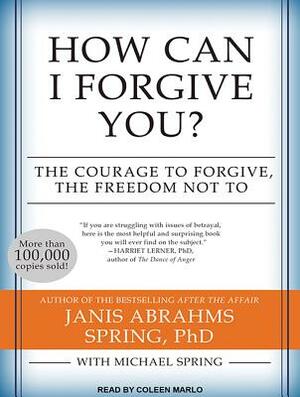 How Can I Forgive You?: The Courage to Forgive, the Freedom Not to by Michael Spring, Janis A. Spring