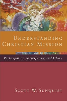 Understanding Christian Mission: Participation in Suffering and Glory by Scott W. Sunquist