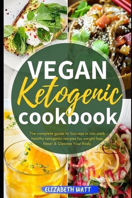 Vegan Ketogenic Cookbook: The Complete Guide to Success in Low-carb Healthy Ketogenic Recipes For Weight Loss, Reset & Cleanse Your Body. by Elizabeth Watt