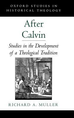 After Calvin: Studies in the Development of a Theological Tradition by Richard A. Muller