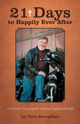 21 Days to Happily Ever After: A Christian Guy's Guide to Being Happily Married by Chris Broughton