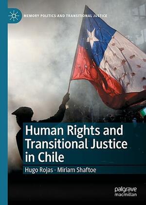 Human Rights and Transitional Justice in Chile by Hugo Rojas, Miriam Shaftoe