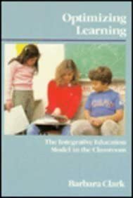 Optimizing Learning: The Integrative Education Model in the Classroom by Barbara Clark