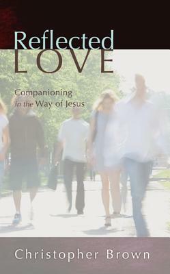 Reflected Love: Companioning in the Way of Jesus by Christopher Brown