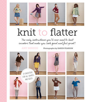 Knit to Flatter: The Only Instructions You'll Ever Need to Knit Sweaters That Make You Look Good and Feel Great! by Amy Herzog