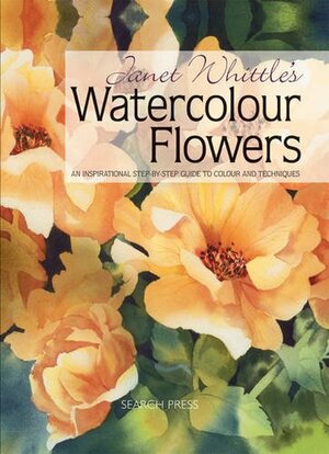 Janet Whittle's Watercolour Flowers: An Inspirational Step-by-Step Guide to Colour and Techniques by Janet Whittle