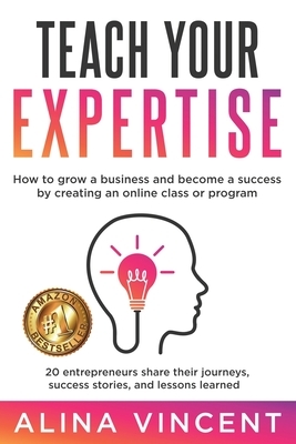 Teach Your Expertise: How to Grow a Business and Become a Success by Creating an Online Class or Program by Alina Vincent