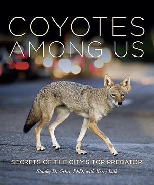 Coyotes Among Us: Secrets of the City’s Top Predator by Stanley D. Gehrt