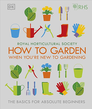 RHS How To Garden When You're New To Gardening: The Basics For Absolute Beginners by Royal Horticultural Society, Emma Tennant, Jane Simmonds