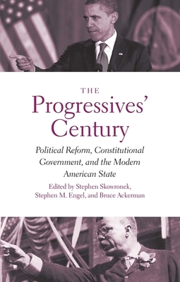 The Progressives' Century: Political Reform, Constitutional Government, and the Modern American State by Bruce Ackerman, Stephen M. Engel, Stephen Skowronek