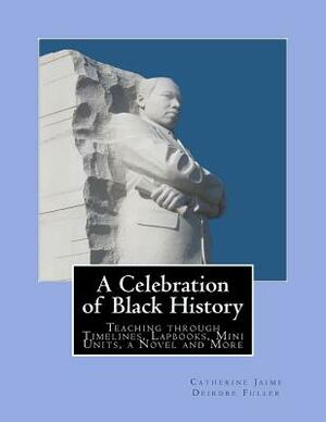 A Celebration of Black History: Teaching through Timelines, Lapbooks, Mini Units, a Novel and More by Catherine McGrew Jaime, Deirdre Fuller