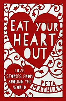 Eat Your Heart Out: Love Stories from around the World by Peta Mathias