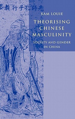 Theorising Chinese Masculinity: Society and Gender in China by Kam Louie