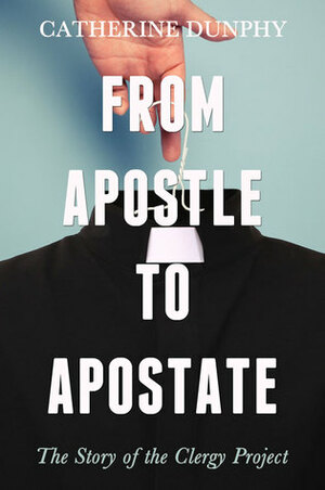 From Apostle to Apostate: The Story of the Clergy Project by Catherine Dunphy