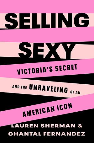 Selling Sexy: Victoria's Secret and the Unraveling of an American Icon by Chantal Fernandez, Lauren Sherman