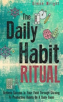 The Daily Habit Ritual: Achieve Success In Your Field Through Sticking To Productive Habits On A Daily Basis by Simon Wright