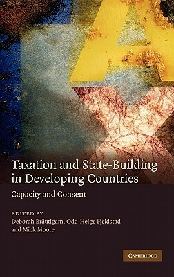 Taxation and State-Building in Developing Countries: Capacity and Consent by Deborah Brautigam, Mick Moore, Odd-Helge Fjeldstad