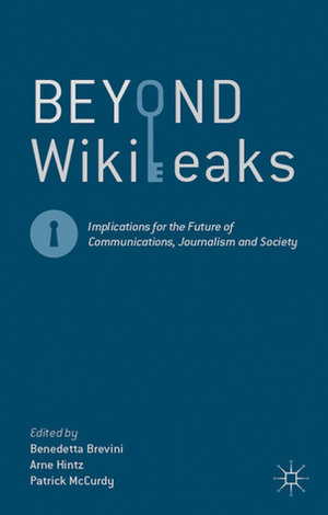 Beyond WikiLeaks: Implications for the Future of Communications, Journalism and Society by Arne Hintz, Patrick McCurdy, Benedetta Brevini