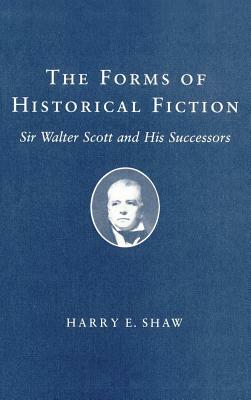 Forms of Historical Fiction: Sir Walter Scott and His Successors by Harry E. Shaw