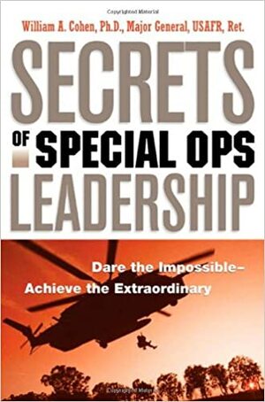 Secrets of Special Ops Leadership: Dare the Impossible -- Achieve the Extraordinary by William A. Cohen