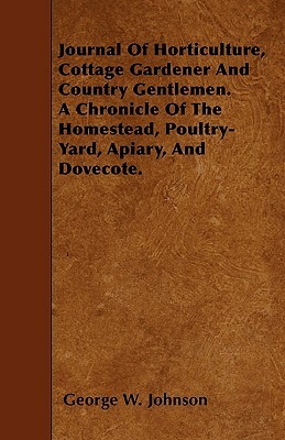 Journal Of Horticulture, Cottage Gardener And Country Gentlemen. A Chronicle Of The Homestead, Poultry-Yard, Apiary, And Dovecote. by George W. Johnson