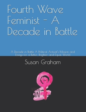 Fourth Wave Feminist - A Decade in Battle: A Decade in Battle A Political Activist's Mission and Essays for a Better, Brighter and Equal World by Susan Graham