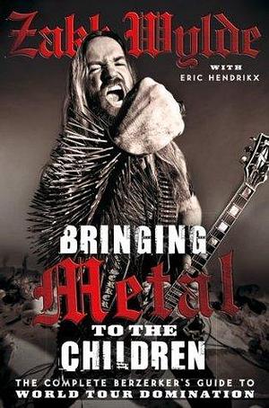 Bringing Metal To The Children: The Complete Berserker's Guide to World Tour Domination by Zakk Wylde, Zakk Wylde, Rob Zombie