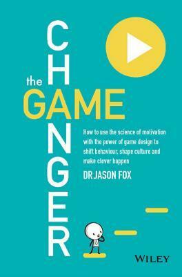 The Game Changer: How to Use the Science of Motivation with the Power of Game Design to Shift Behaviour, Shape Culture and Make Clever Happen by Jason Fox