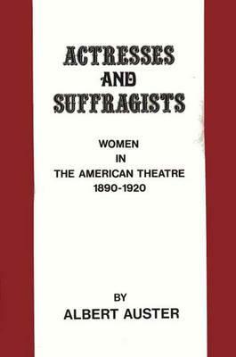 Actresses and Suffragists: Women in the American Theater, 1890-1920 by Albert Auster