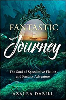 Fantastic Journey The Soul of Speculative Fiction and Fantasy Adventure by Azalea Dabill