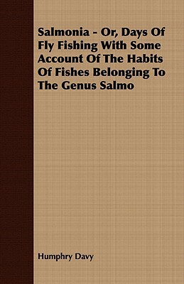 Salmonia - Or, Days of Fly Fishing with Some Account of the Habits of Fishes Belonging to the Genus Salmo by Humphry Davy