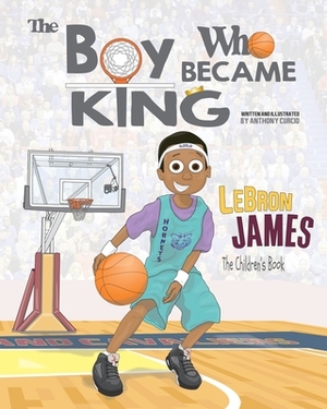 LeBron James: The Children's Book: The Boy Who Became King by Anthony Curcio