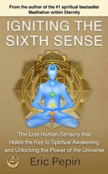 Igniting the Sixth Sense: The Lost Human Sensory that Holds the Key to Spiritual Awakening and Unlocking the Power of the Universe by Eric Pepin