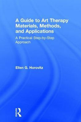 A Guide to Art Therapy Materials, Methods, and Applications: A Practical Step-by-Step Approach by Ellen G. Horovitz