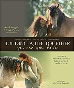 Building a Life Together--You and Your Horse: Nurture a Relationship with Patience, Trust and Intuition by Gabriele Boiselle, Magali Delgado, Frederic Pignon