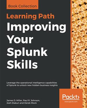 Improving Your Splunk Skills: Leverage the Operational Intelligence Capabilities of Splunk to Unlock New Hidden Business Insights by Paul R. Johnson, Josh Diakun, Derek Mock, James D. Miller