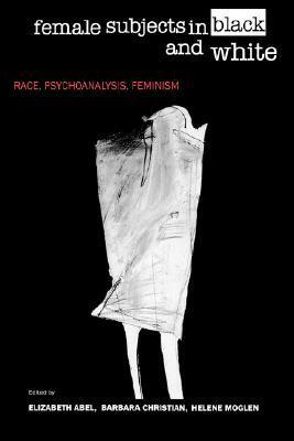 Female Subjects in Black and White: Race, Psychoanalysis, Feminism by Barbara Christian, Elizabeth Abel