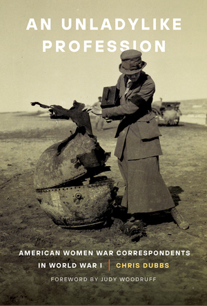 An Unladylike Profession: American Women War Correspondents in World War I by Judy Woodruff, Chris Dubbs