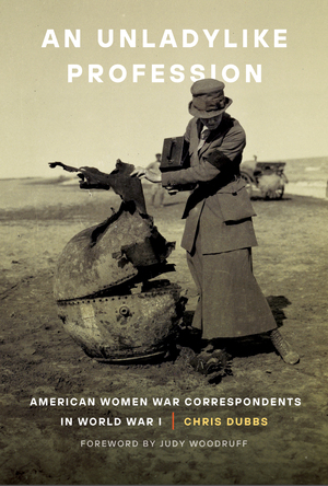 An Unladylike Profession: American Women War Correspondents in World War I by Chris Dubbs, Judy Woodruff