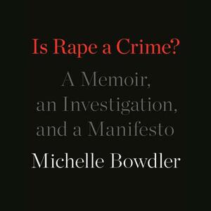 Is Rape a Crime?: A Memoir, an Investigation, and a Manifesto by Michelle Bowdler