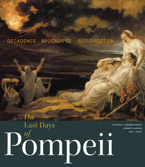 The Last Days of Pompeii: Decadence, Apocalypse, Resurrection by Kenneth Lapatin, Jon L. Seydl, Victoria C. Gardner Coates