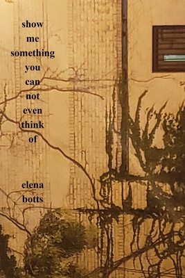 Show Me Something You Can Not Even Think Of by Elena Botts