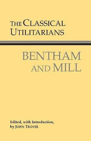 The Classical Utilitarians by John Stuart Mill, John Troyer, John Troyer, Jeremy Bentham