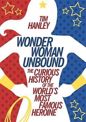 Wonder Woman Unbound: The Curious History of the World's Most Famous Heroine by Tim Hanley