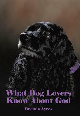 What Dog Lovers Know about God by Brenda Ayres