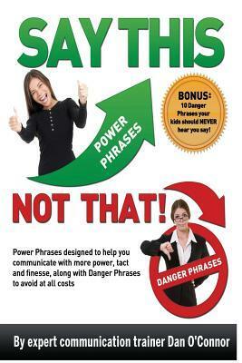 Say This--Not That: Power Phrases Designed to Help You Communicate with Power, Tact, and Finesse, Along with Danger Phrases to Avoid at All Costs by Dan O'Connor