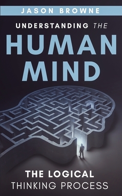 Understanding the Human Mind The Logical Thinking Process by Jason Browne