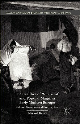 The Realities of Witchcraft and Popular Magic in Early Modern Europe: Culture, Cognition, and Everyday Life by Edward Bever