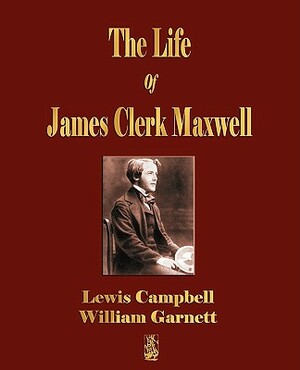 The Life Of James Clerk Maxwell: With Selections from His Correspondence and Occasional Writings by Lewis Campbell, William Garnett